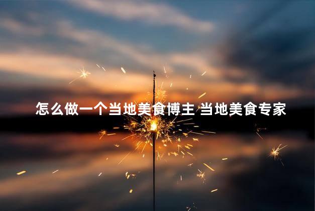 怎么做一个当地美食博主 当地美食专家，分享美味佳肴！